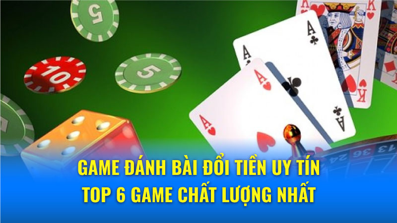 Top 6 game đánh bài đổi tiền uy tín và chất lượng nhất